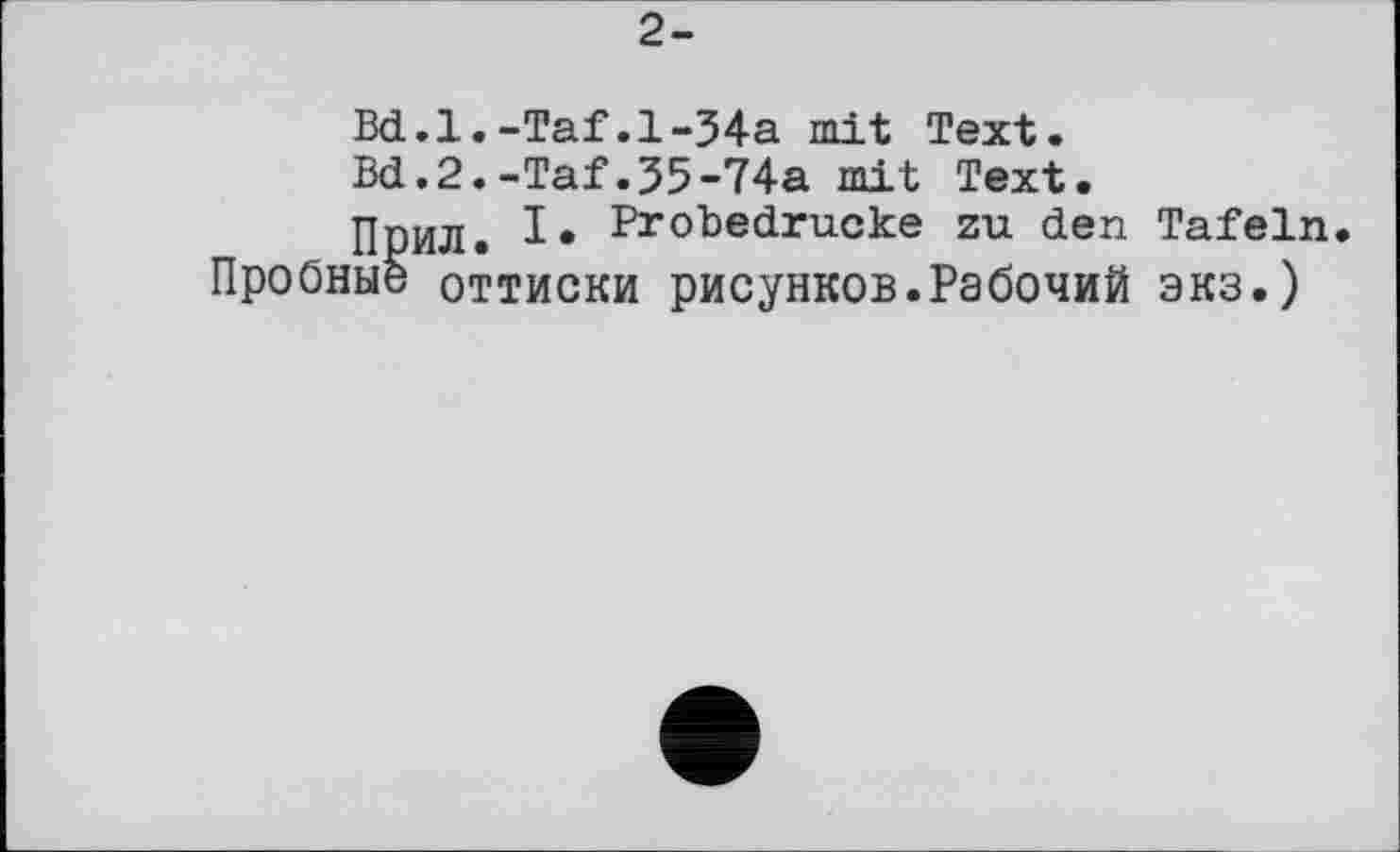 ﻿2-
Bd.l.-Taf.l-34a mit Text.
Bd.2.-Taf.35-74a mit Text.
Прил. Probedrucke zu den Tafeln Пробные оттиски рисунков.Рабочий экз.)